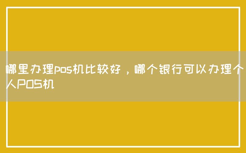 哪里办理pos机比较好，哪个银行可以办理个人POS机