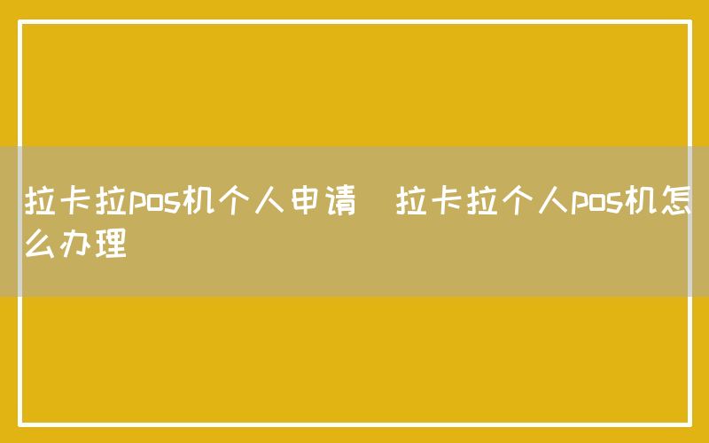 拉卡拉pos机个人申请(拉卡拉个人pos机怎么办理)