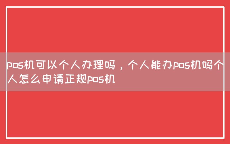 pos机可以个人办理吗，个人能办pos机吗个人怎么申请正规pos机