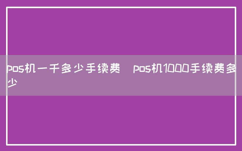 pos机一千多少手续费(pos机1000手续费多少)