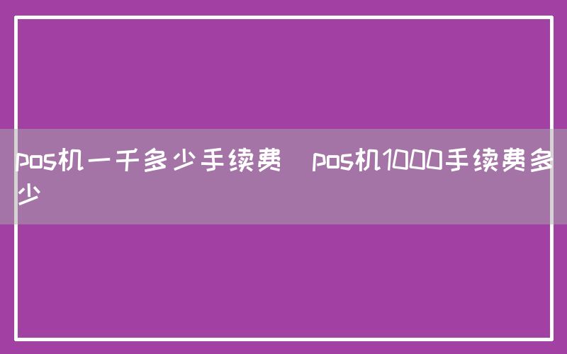 pos机一千多少手续费(pos机1000手续费多少)