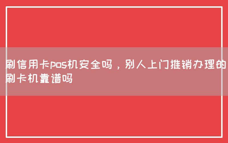 刷信用卡pos机安全吗，别人上门推销办理的刷卡机靠谱吗