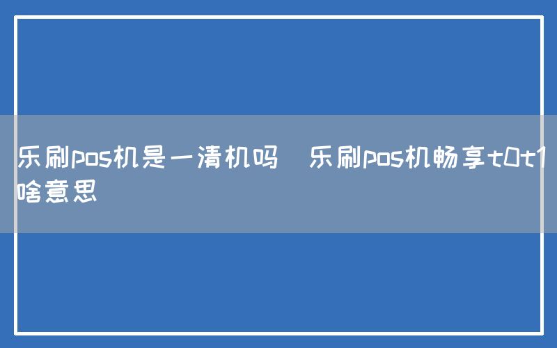 乐刷pos机是一清机吗(乐刷pos机畅享t0t1啥意思)