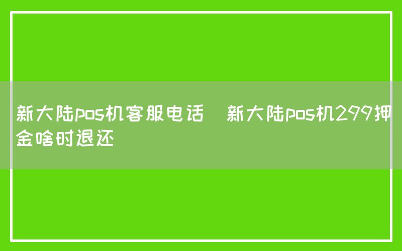 新大陆pos机客服电话(新大陆pos机299押金啥时退还)(图1)