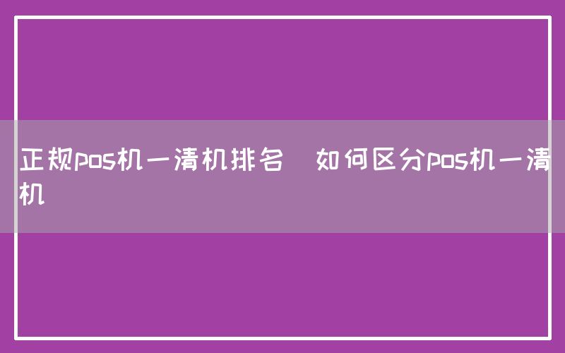 正规pos机一清机排名(如何区分pos机一清机)