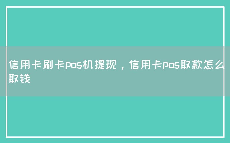 信用卡刷卡pos机提现，信用卡pos取款怎么取钱