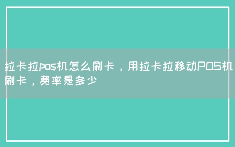 拉卡拉pos机怎么刷卡，用拉卡拉移动POS机刷卡，费率是多少