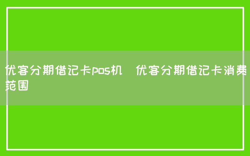 优客分期借记卡pos机(优客分期借记卡消费范围)