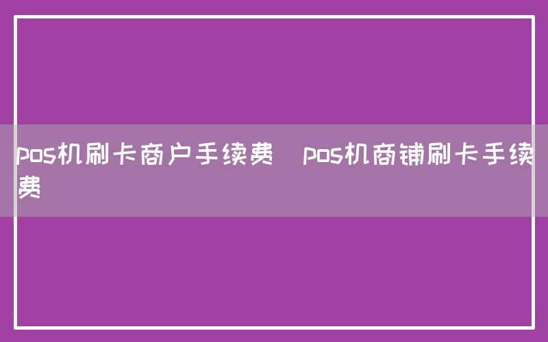 pos机刷卡商户手续费(pos机商铺刷卡手续费)