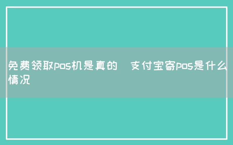 免费领取pos机是真的(支付宝寄pos是什么情况)