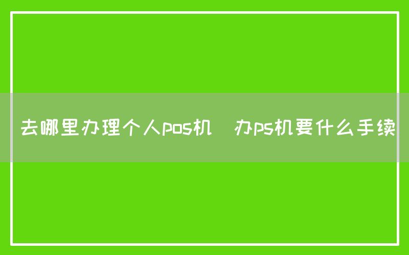 去哪里办理个人pos机(办ps机要什么手续)