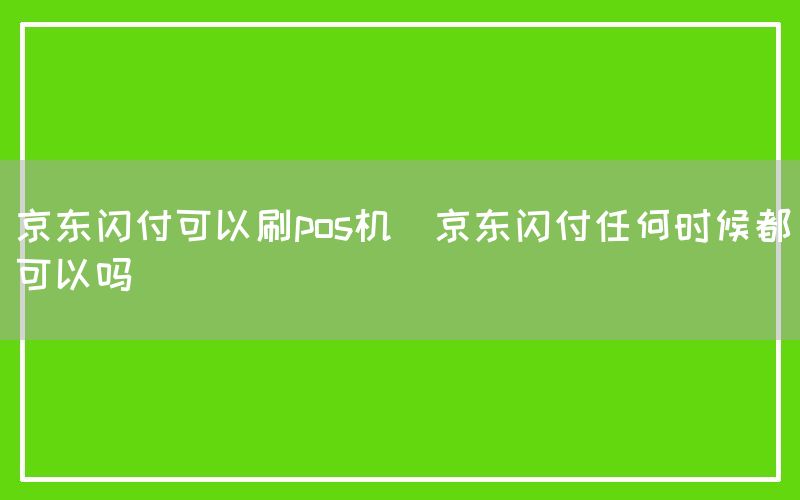 京东闪付可以刷pos机(京东闪付任何时候都可以吗)