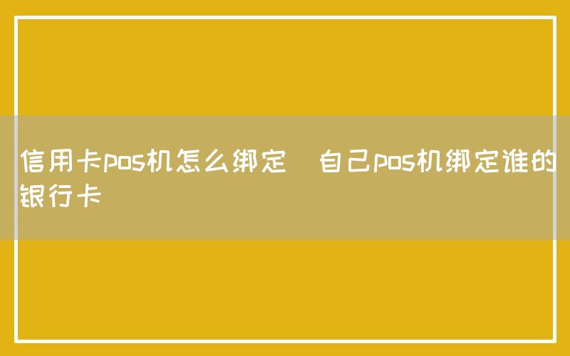 信用卡pos机怎么绑定(自己pos机绑定谁的银行卡)