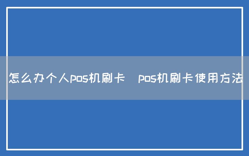 怎么办个人pos机刷卡(pos机刷卡使用方法)
