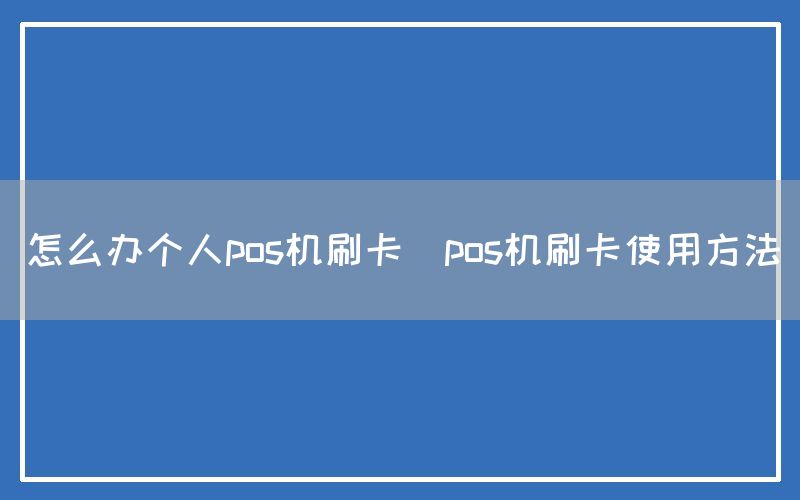 怎么办个人pos机刷卡(pos机刷卡使用方法)