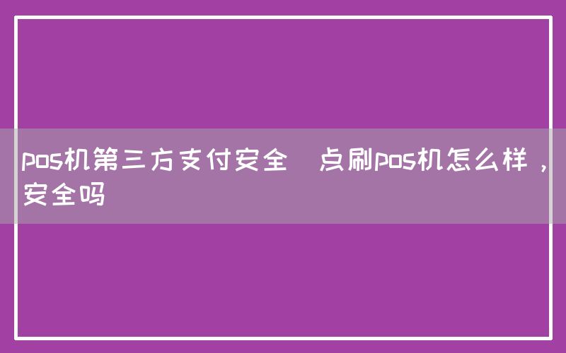 pos机第三方支付安全(点刷pos机怎么样，安全吗)