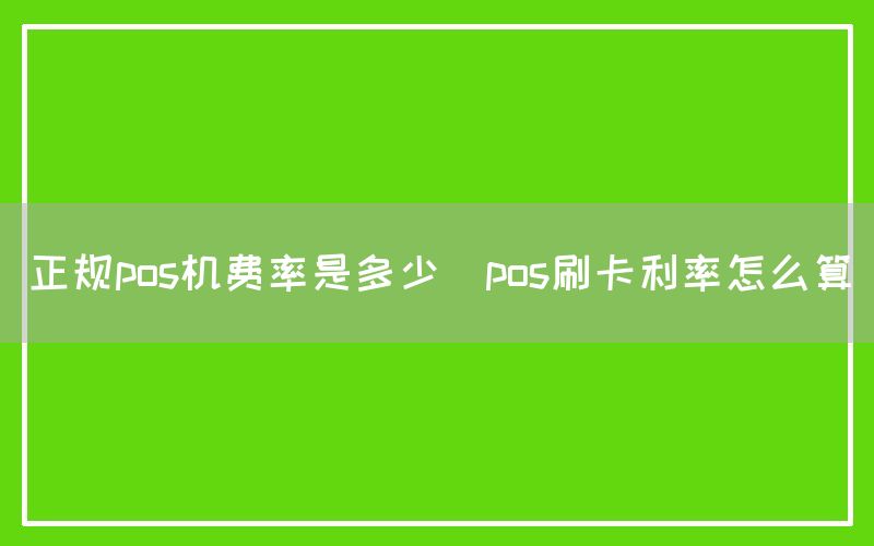 正规pos机费率是多少(pos刷卡利率怎么算)