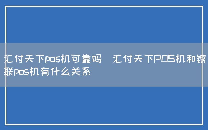 汇付天下pos机可靠吗(汇付天下POS机和银联pos机有什么关系)