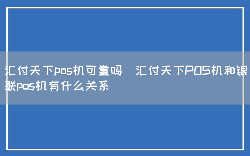 汇付天下pos机可靠吗(汇付天下POS机和银联pos机有什么关系)