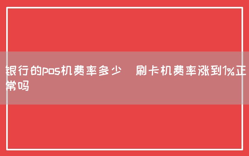 银行的pos机费率多少(刷卡机费率涨到1%正常吗)