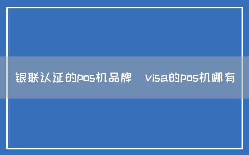 银联认证的pos机品牌(visa的pos机哪有)(图1)