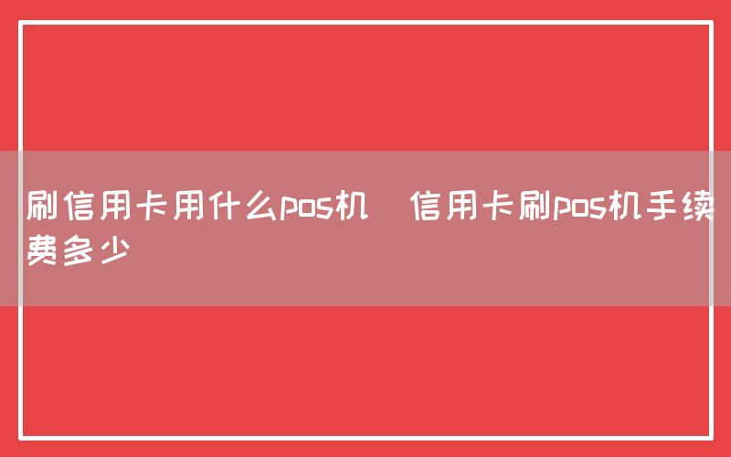 刷信用卡用什么pos机(信用卡刷pos机手续费多少)