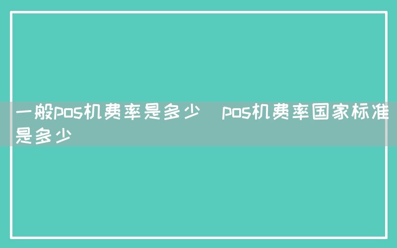 一般pos机费率是多少(pos机费率国家标准是多少)