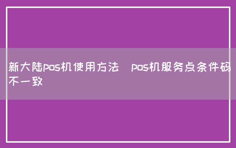 新大陆pos机使用方法(pos机服务点条件码不一致)