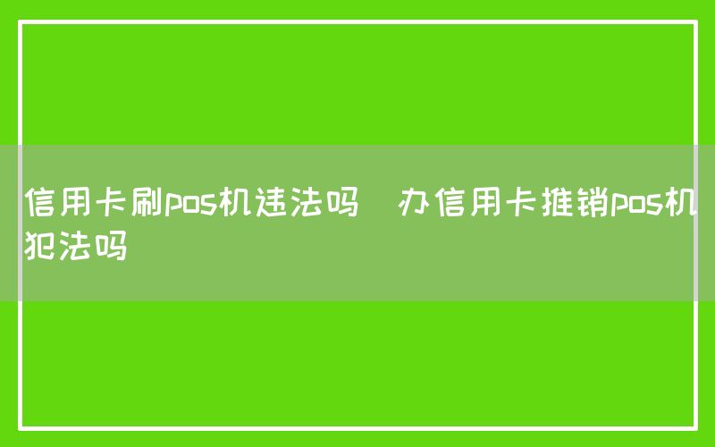 信用卡刷pos机违法吗(办信用卡推销pos机犯法吗)