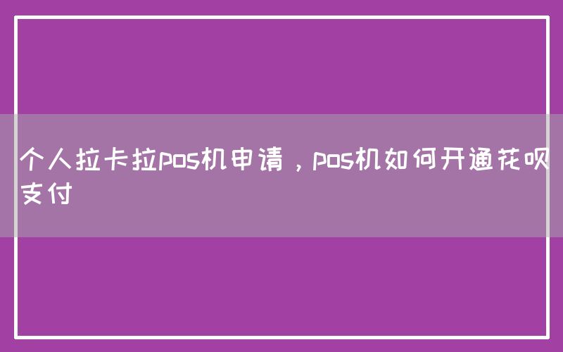 个人拉卡拉pos机申请，pos机如何开通花呗支付