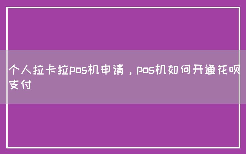 个人拉卡拉pos机申请，pos机如何开通花呗支付