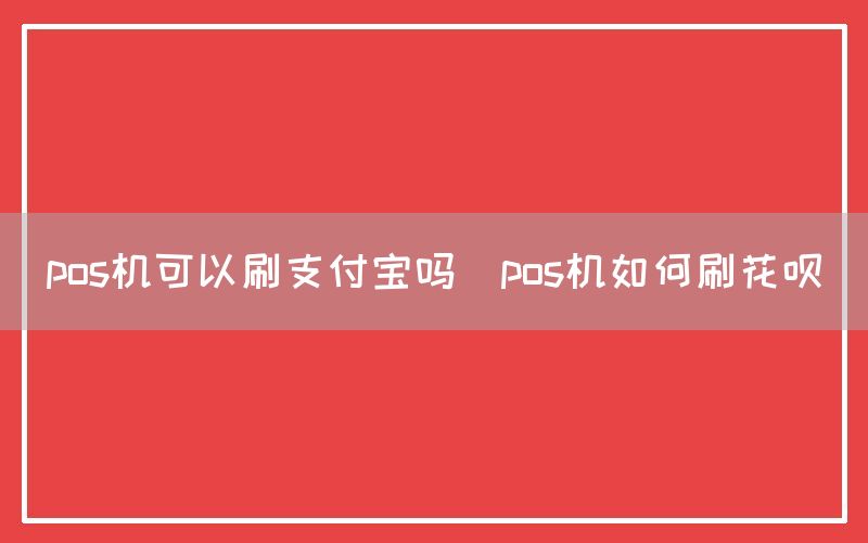 pos机可以刷支付宝吗(pos机如何刷花呗)