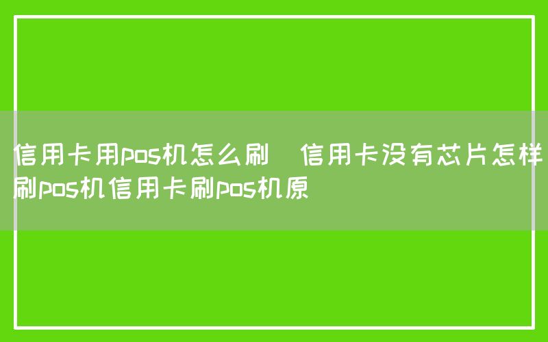 信用卡用pos机怎么刷(信用卡没有芯片怎样刷pos机信用卡刷pos机原)