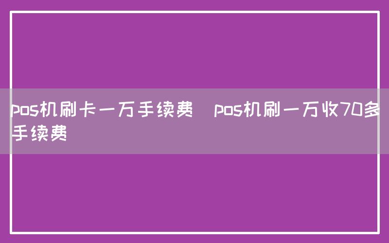 pos机刷卡一万手续费(pos机刷一万收70多手续费)