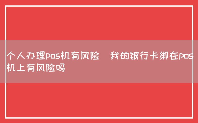 个人办理pos机有风险(我的银行卡绑在pos机上有风险吗)