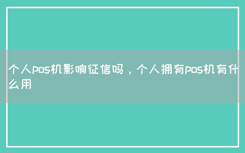 个人pos机影响征信吗，个人拥有pos机有什么用