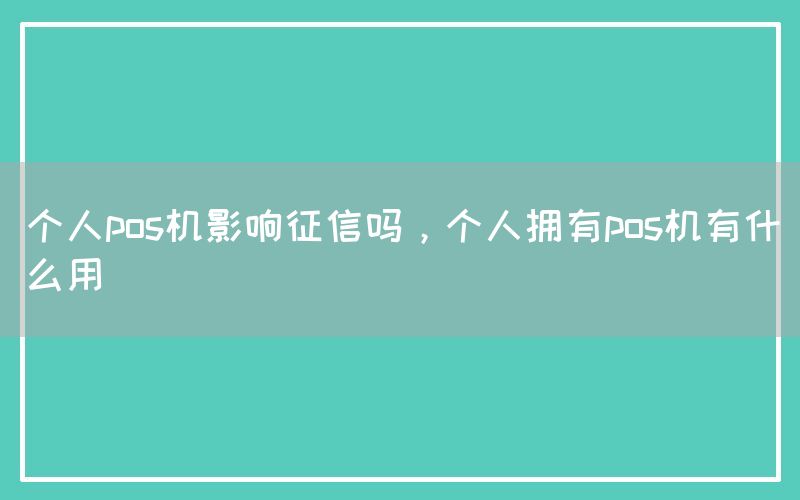 个人pos机影响征信吗，个人拥有pos机有什么用