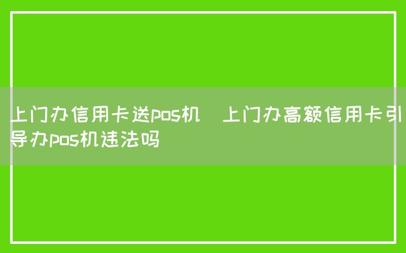 上门办信用卡送pos机(上门办高额信用卡引导办pos机违法吗)