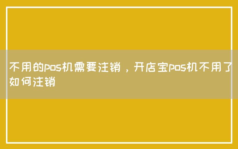 不用的pos机需要注销，开店宝pos机不用了如何注销