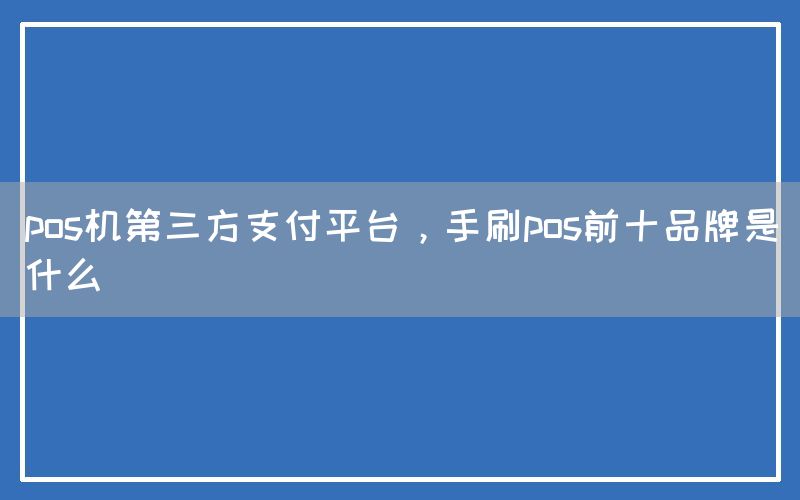 pos机第三方支付平台，手刷pos前十品牌是什么