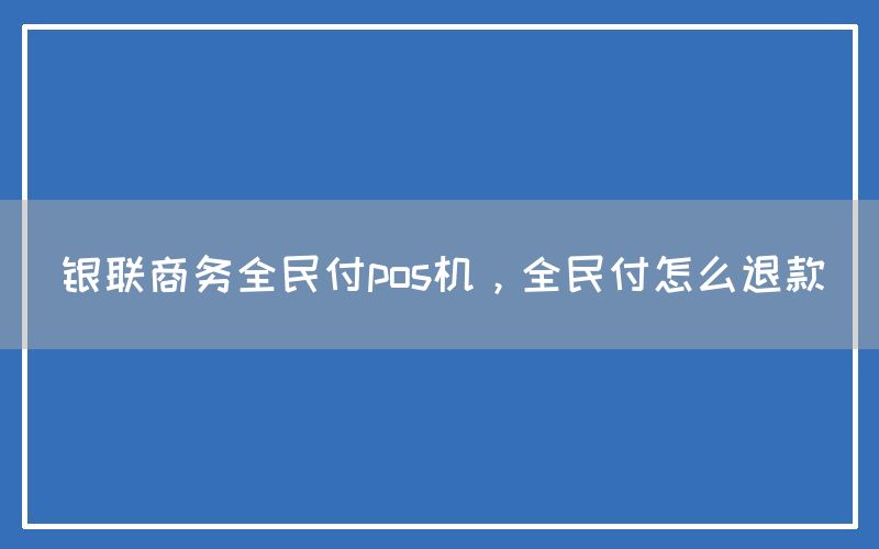 银联商务全民付pos机，全民付怎么退款