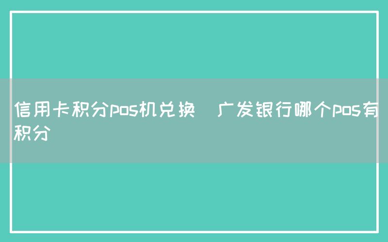 信用卡积分pos机兑换(广发银行哪个pos有积分)