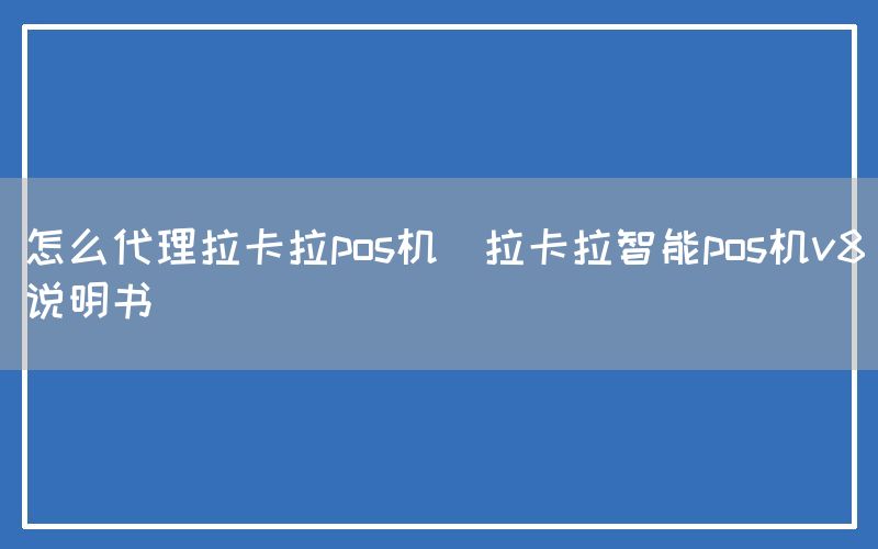 怎么代理拉卡拉pos机(拉卡拉智能pos机v8说明书)