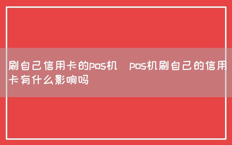 刷自己信用卡的pos机(pos机刷自己的信用卡有什么影响吗)