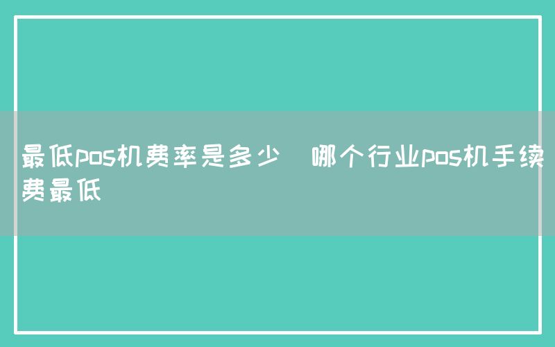 最低pos机费率是多少(哪个行业pos机手续费最低)