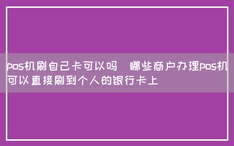 pos机刷自己卡可以吗(哪些商户办理pos机可以直接刷到个人的银行卡上)