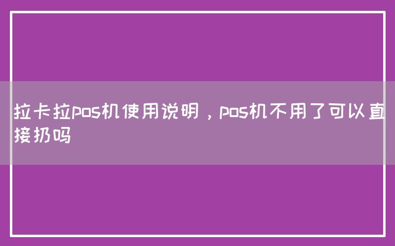 拉卡拉pos机使用说明，pos机不用了可以直接扔吗(图1)