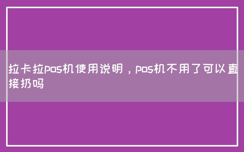 拉卡拉pos机使用说明，pos机不用了可以直接扔吗