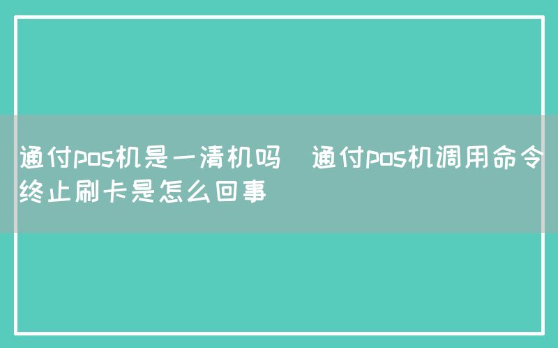 通付pos机是一清机吗(通付pos机调用命令终止刷卡是怎么回事)(图1)