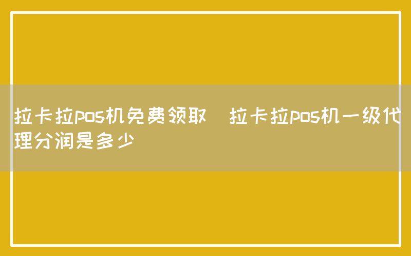 拉卡拉pos机免费领取(拉卡拉pos机一级代理分润是多少)(图1)